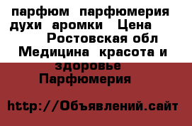 парфюм, парфюмерия, духи, аромки › Цена ­ 4 000 - Ростовская обл. Медицина, красота и здоровье » Парфюмерия   